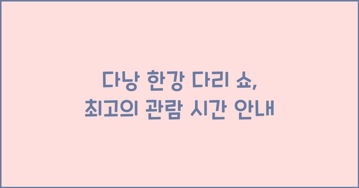 다낭 한강 다리 쇼, 최고의 관람 시간 안내