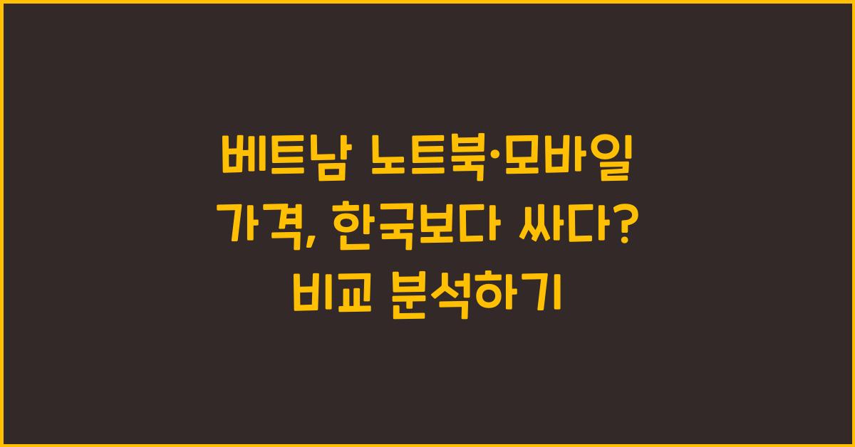 베트남 노트북·모바일 가격, 한국보다 싸다? 비교 분석하기