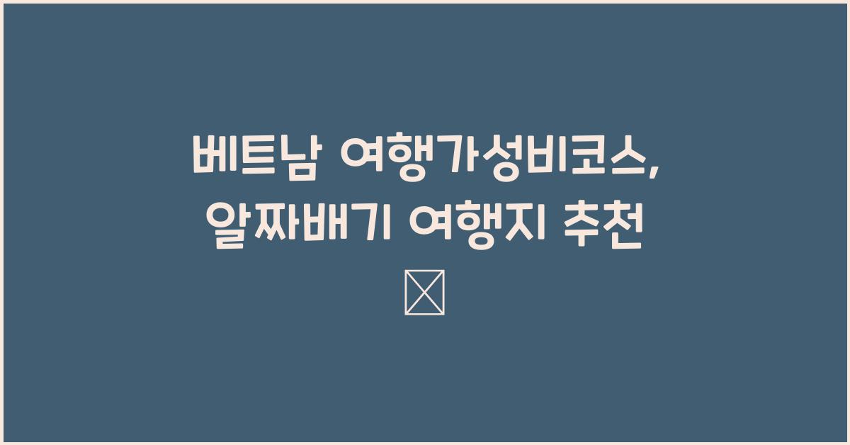 베트남 여행가성비코스, 알짜배기 여행지 추천 💸