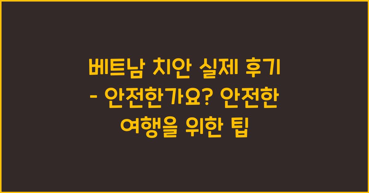 베트남 치안 실제 후기 – 안전한가요? 안전한 여행을 위한 팁