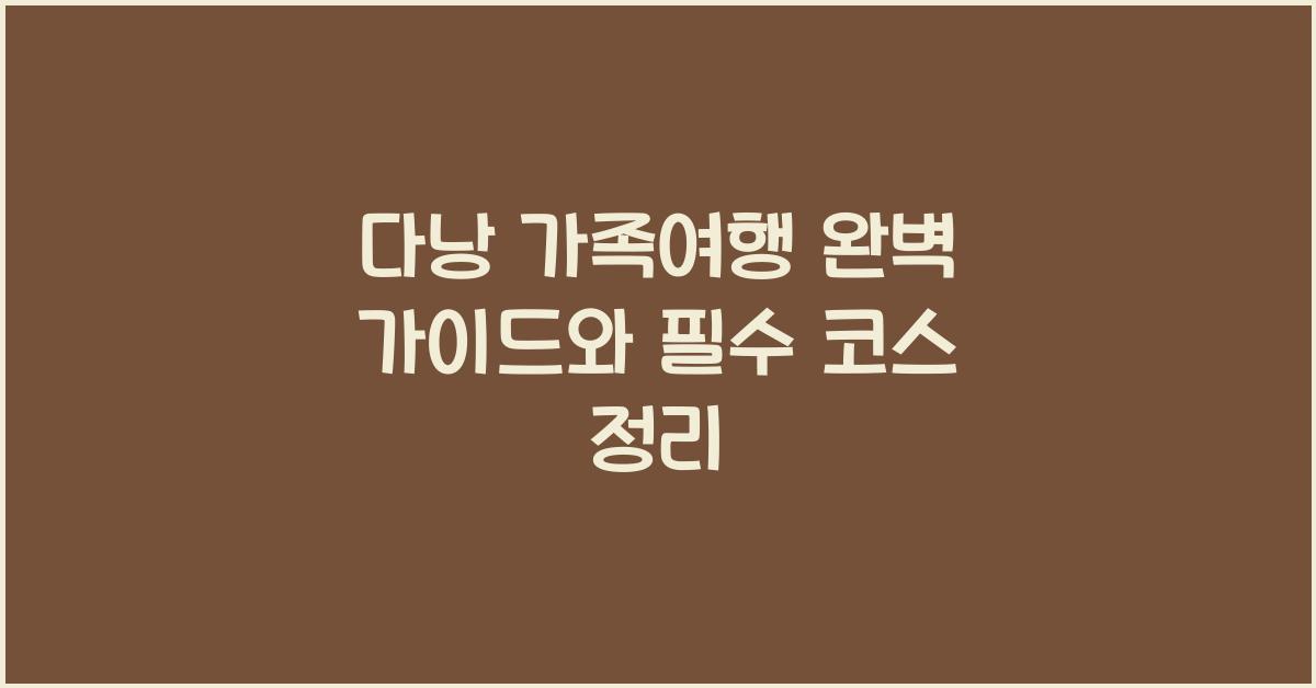 다낭 가족여행 완벽 가이드와 필수 코스 정리