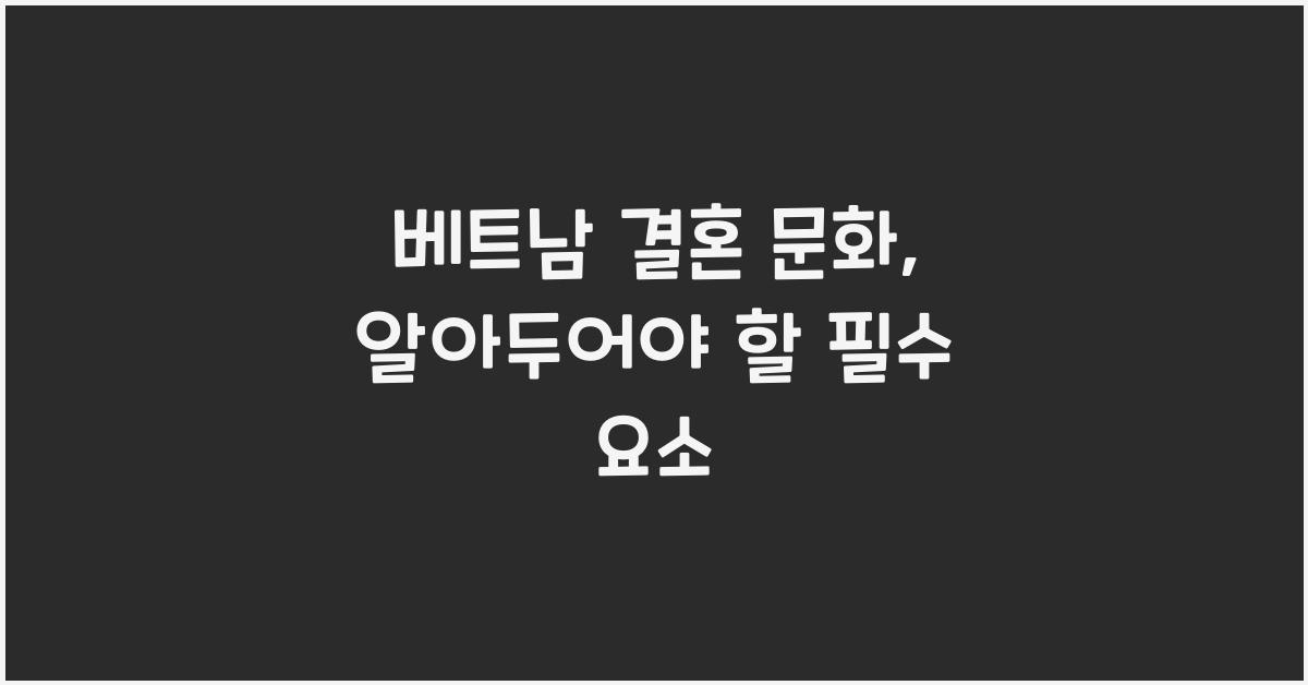 베트남 결혼 문화, 알아두어야 할 필수 요소