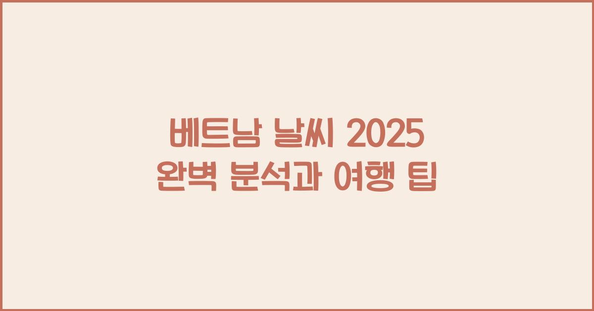 베트남 날씨 2025 완벽 분석과 여행 팁
