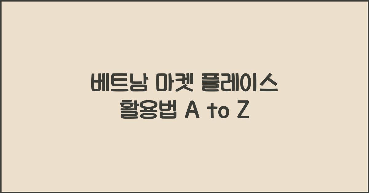 베트남 마켓 플레이스 활용법 A to Z