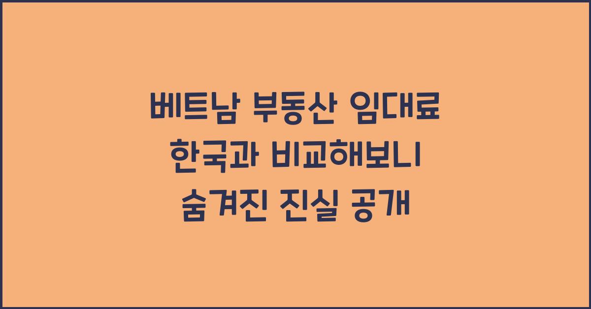 베트남 부동산 임대료 한국과 비교해보니 숨겨진 진실 공개