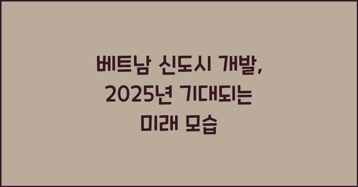 베트남 신도시 개발, 2025년 기대되는 미래 모습