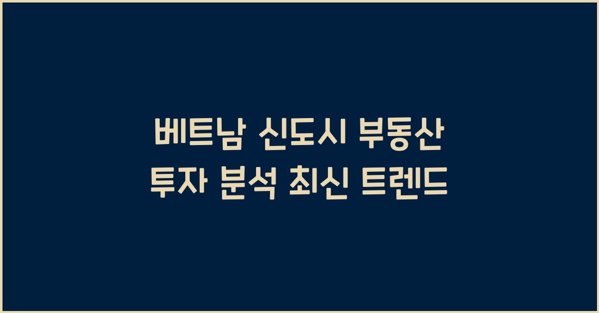 베트남 신도시 부동산 투자 분석 최신 트렌드