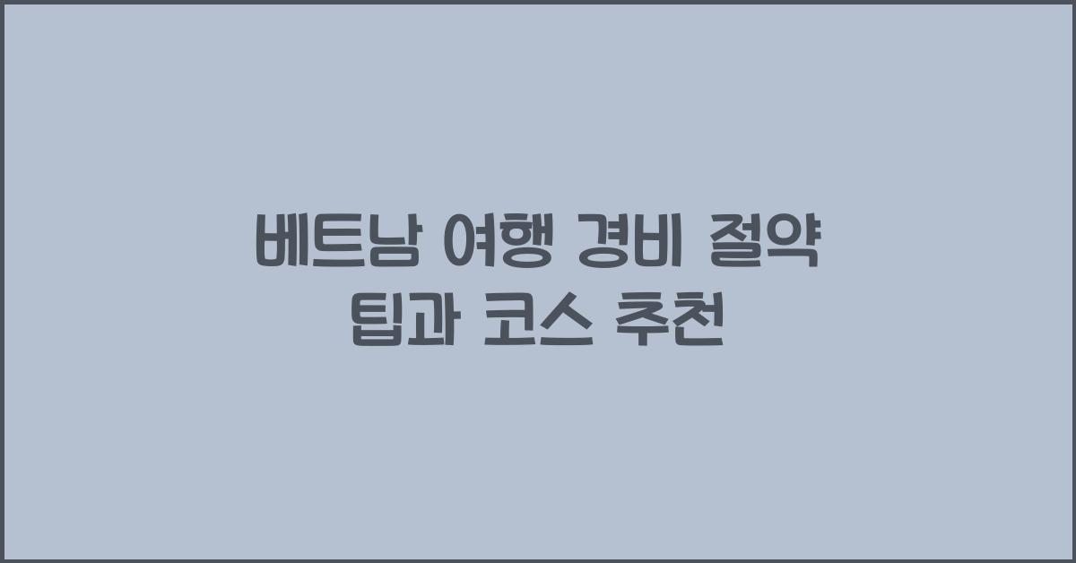 베트남 여행 경비 절약 팁과 코스 추천