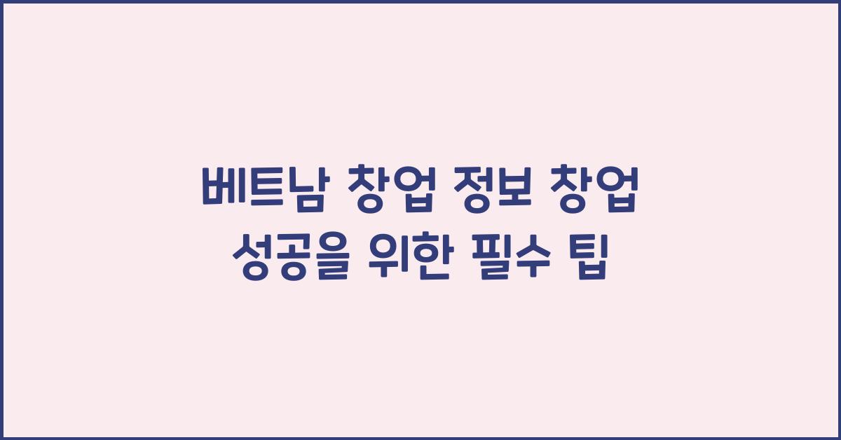 베트남 창업 정보 창업 성공을 위한 필수 팁