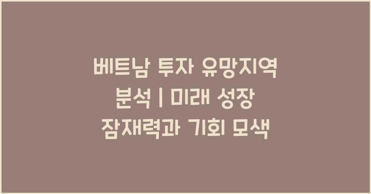 베트남 투자 유망지역 분석 | 미래 성장 잠재력과 기회 모색