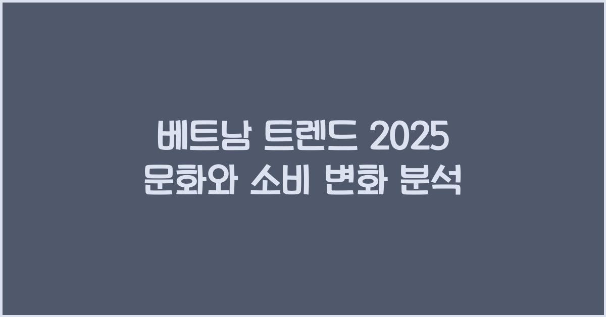 베트남 트렌드 2025 문화와 소비 변화 분석