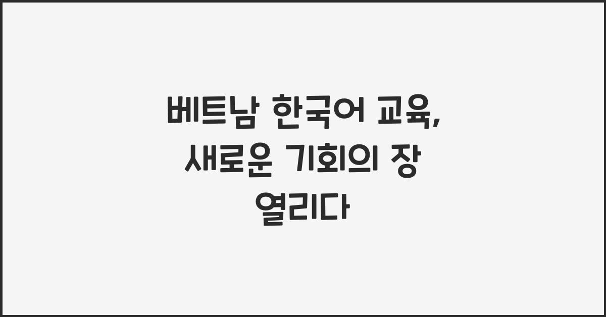 베트남 한국어 교육, 새로운 기회의 장 열리다