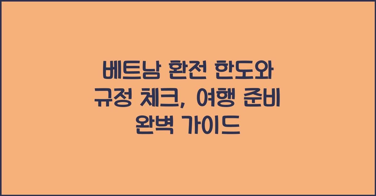 베트남 환전 한도와 규정 체크, 여행 준비 완벽 가이드