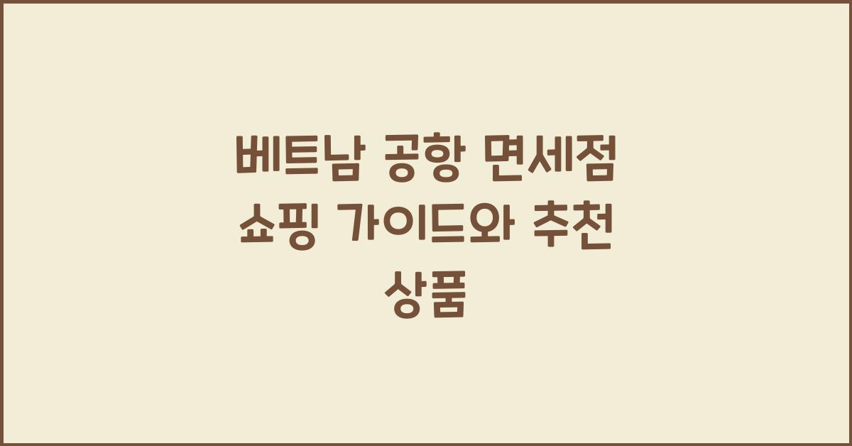 베트남 공항 면세점 쇼핑 가이드와 추천 상품