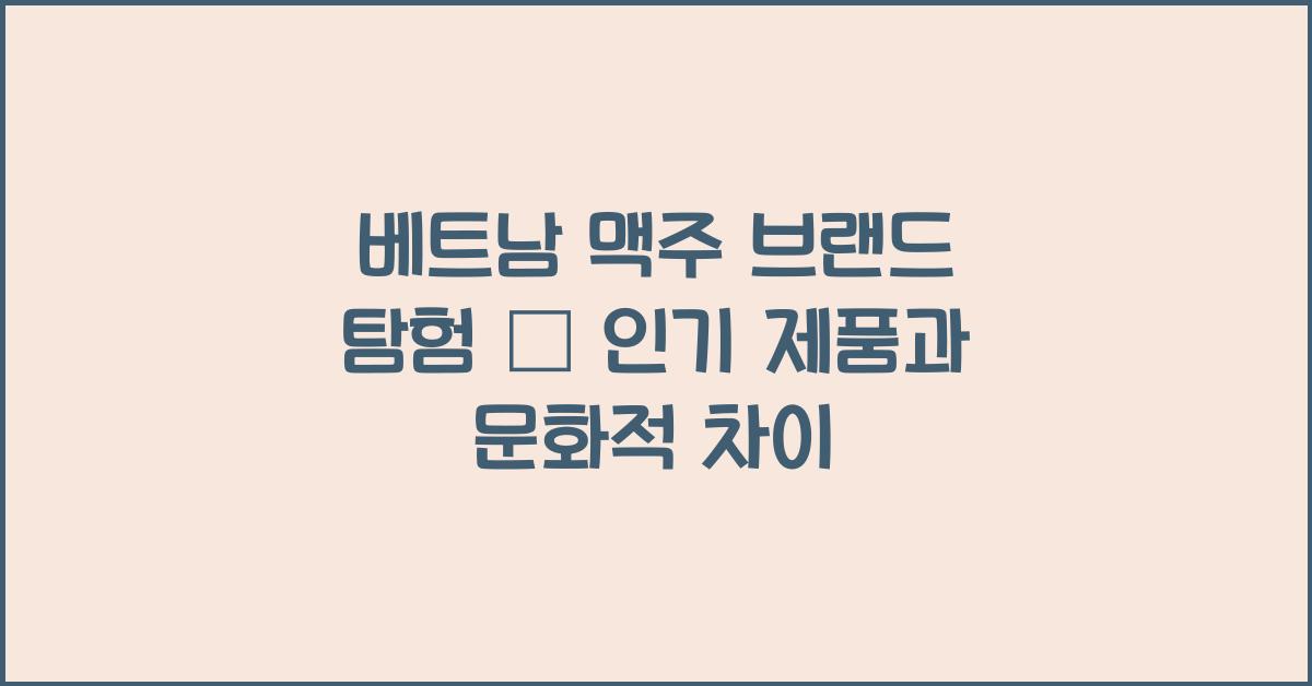 베트남 맥주 브랜드 탐험 – 인기 제품과 문화적 차이