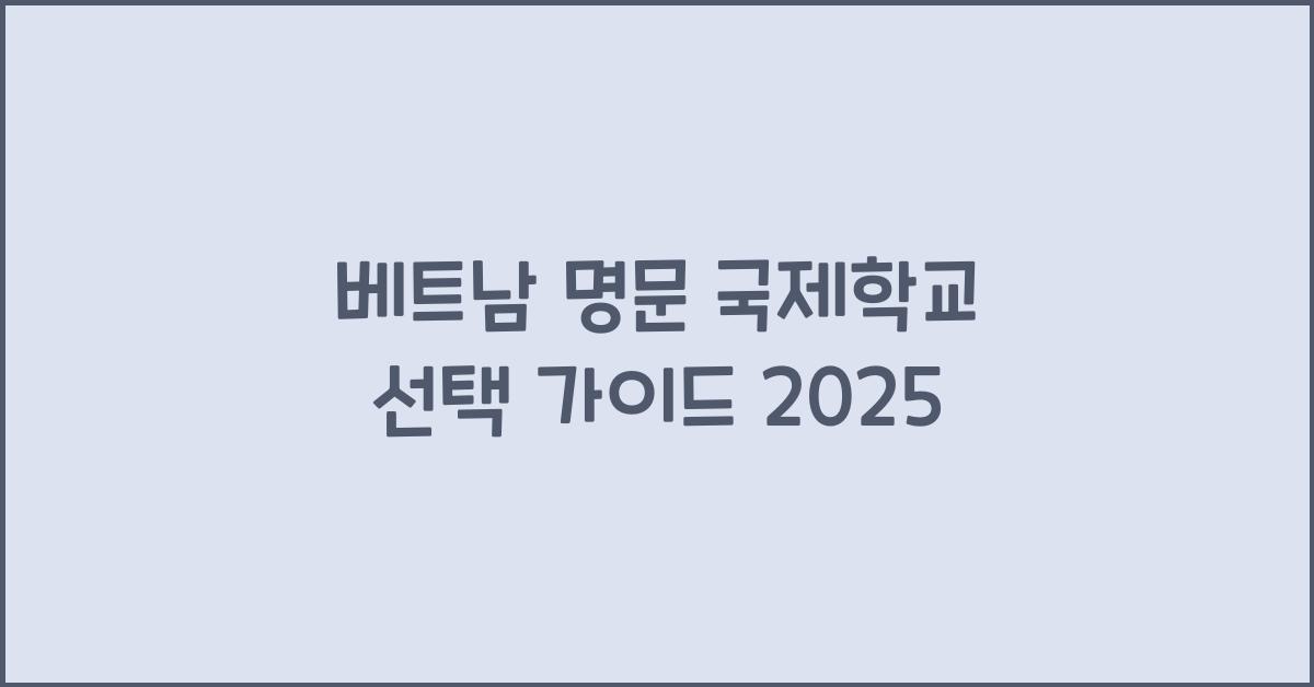 베트남 명문 국제학교 선택 가이드 2025