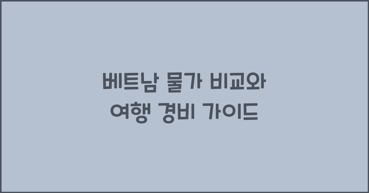 베트남 물가 비교와 여행 경비 가이드