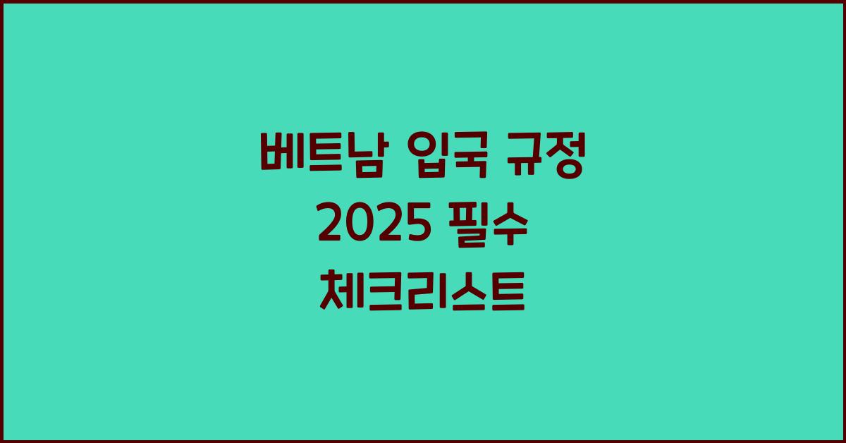 베트남 입국 규정 2025 필수 체크리스트