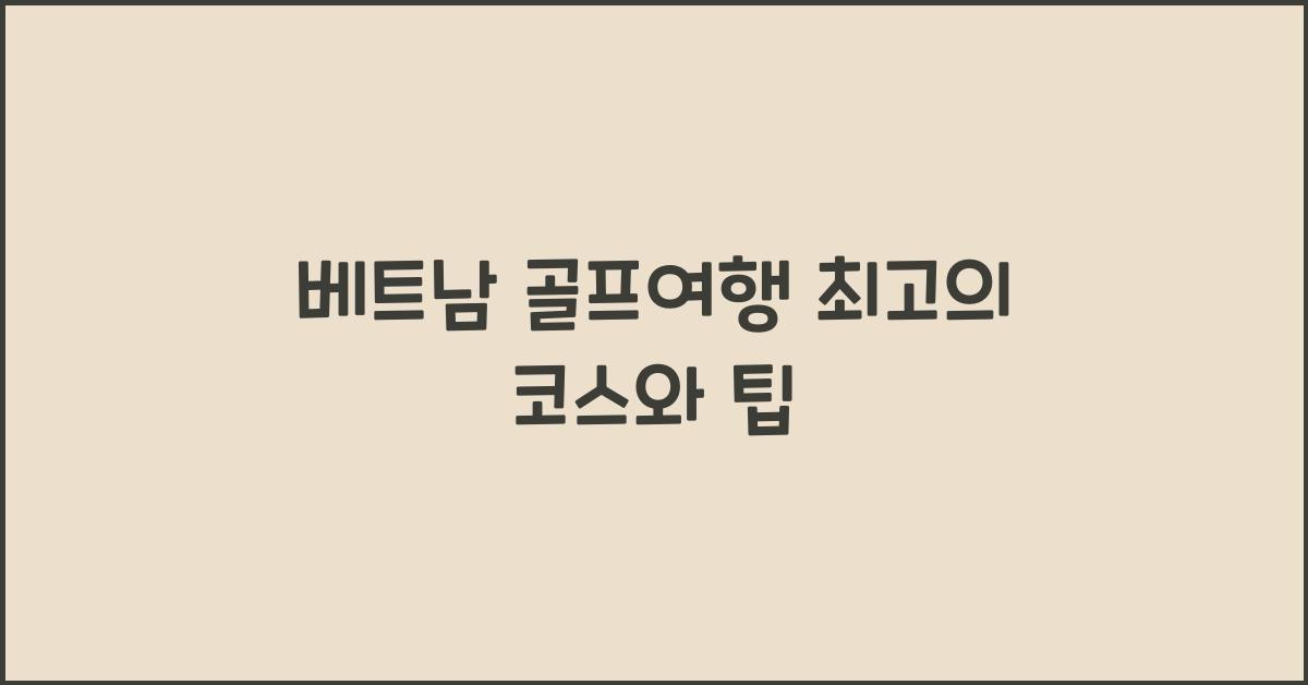 베트남 골프여행 최고의 코스와 팁