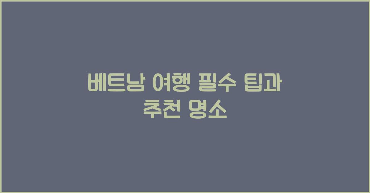 베트남 여행 필수 팁과 추천 명소