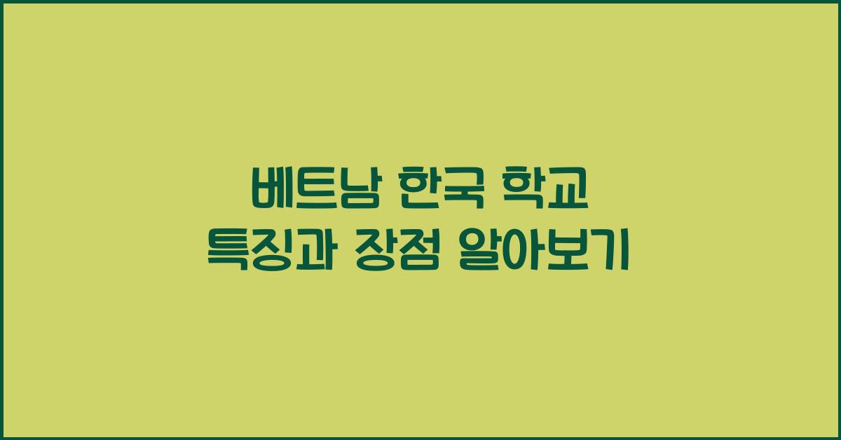 베트남 한국 학교 특징과 장점 알아보기