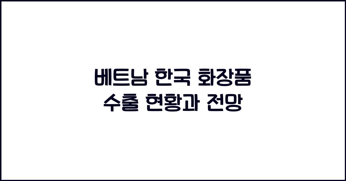 베트남 한국 화장품 수출 현황과 전망 베트남 한국 화장품 수출 현황과 전망
