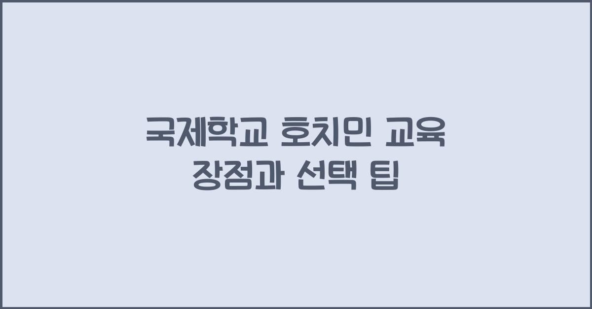 국제학교 호치민 교육 장점과 선택 팁