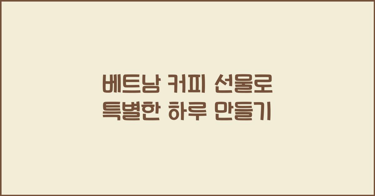 베트남 커피 선물로 특별한 하루 만들기