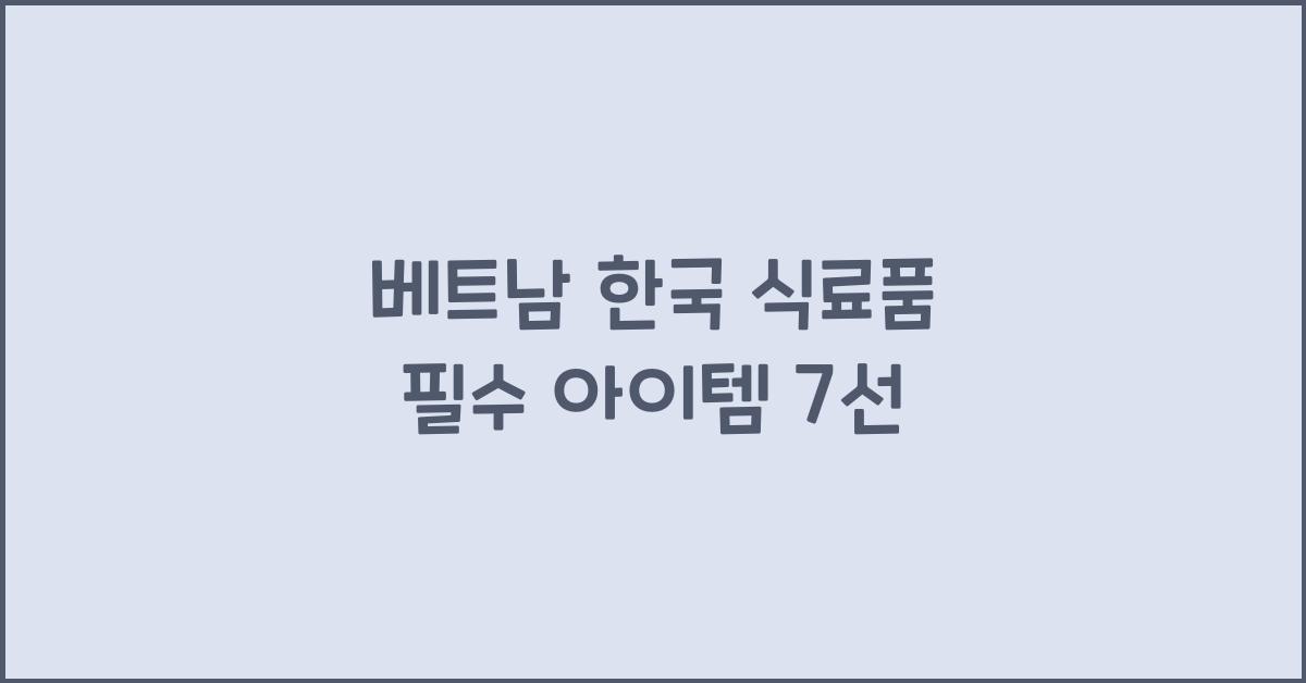 베트남 한국 식료품 필수 아이템 7선