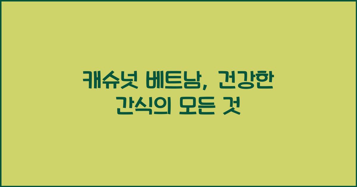 캐슈넛 베트남, 건강한 간식의 모든 것