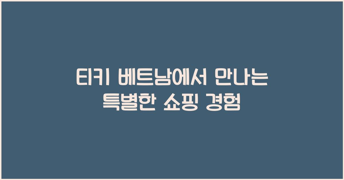 티키 베트남에서 만나는 특별한 쇼핑 경험